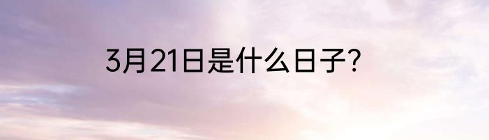 3月21日是什么日子?