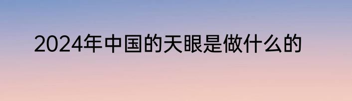 2024年中国的天眼是做什么的
