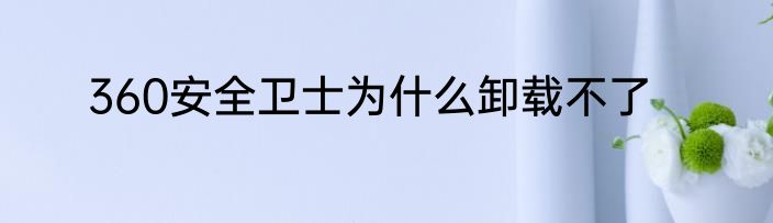 360安全卫士为什么卸载不了