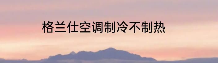 格兰仕空调制冷不制热