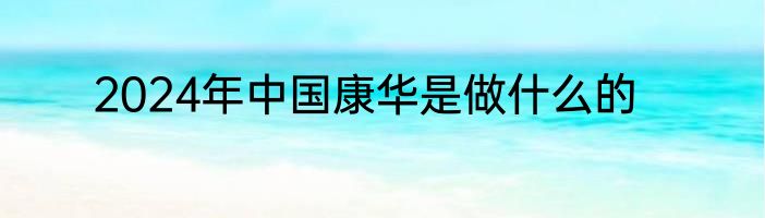 2024年中国康华是做什么的