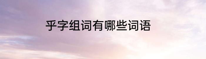 乎字组词有哪些词语