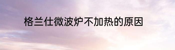 格兰仕微波炉不加热的原因