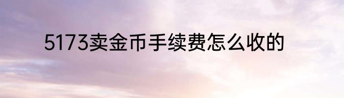 5173卖金币手续费怎么收的