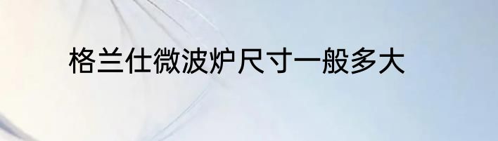 格兰仕微波炉尺寸一般多大