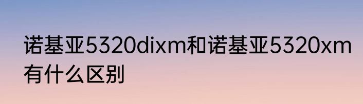 诺基亚5320dixm和诺基亚5320xm有什么区别