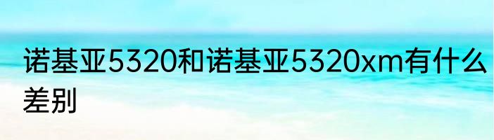 诺基亚5320和诺基亚5320xm有什么差别