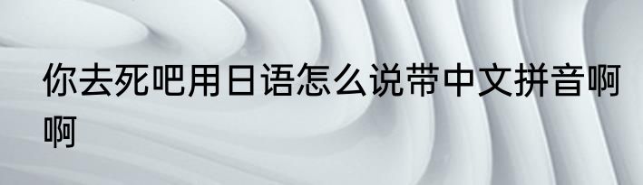 你去死吧用日语怎么说带中文拼音啊啊