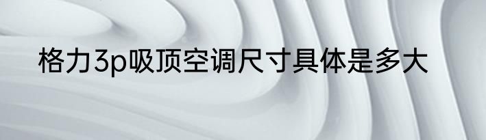 格力3p吸顶空调尺寸具体是多大