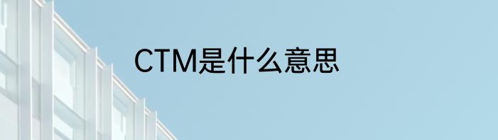 CTM是什么意思