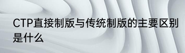 CTP直接制版与传统制版的主要区别是什么