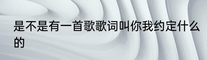 是不是有一首歌歌词叫你我约定什么的