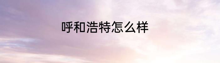 呼和浩特怎么样