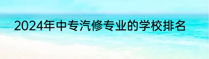 2024年中专汽修专业的学校排名