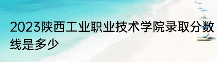 2023陕西工业职业技术学院录取分数线是多少