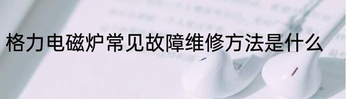 格力电磁炉常见故障维修方法是什么