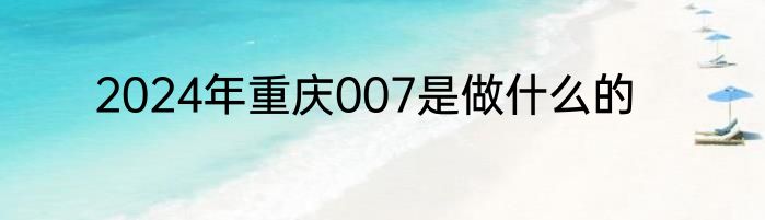 2024年重庆007是做什么的