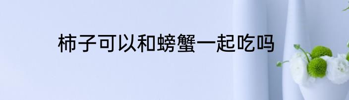 柿子可以和螃蟹一起吃吗