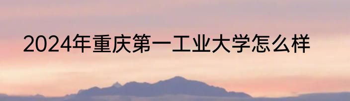 2024年重庆第一工业大学怎么样