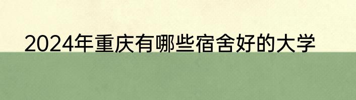 2024年重庆有哪些宿舍好的大学