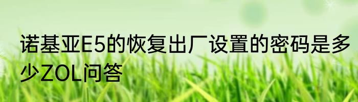 诺基亚E5的恢复出厂设置的密码是多少ZOL问答