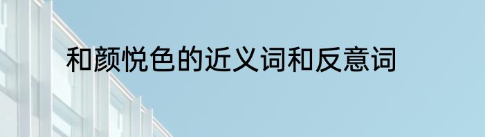 和颜悦色的近义词和反意词