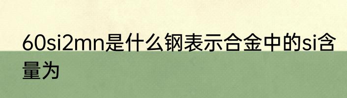 60si2mn是什么钢表示合金中的si含量为