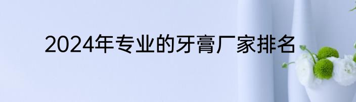 2024年专业的牙膏厂家排名