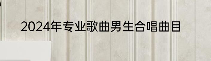 2024年专业歌曲男生合唱曲目