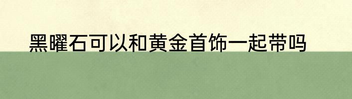 黑曜石可以和黄金首饰一起带吗
