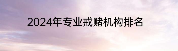 2024年专业戒赌机构排名