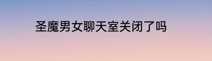 圣魔男女聊天室关闭了吗