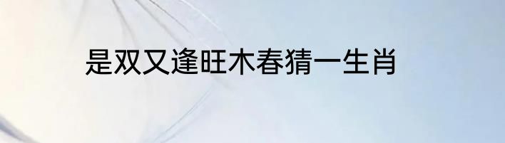 是双又逢旺木春猜一生肖