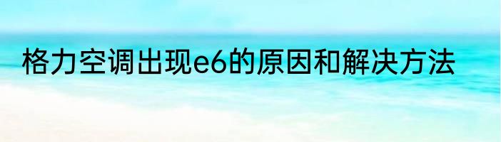 格力空调出现e6的原因和解决方法