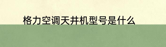 格力空调天井机型号是什么