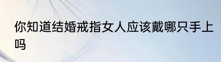 你知道结婚戒指女人应该戴哪只手上吗