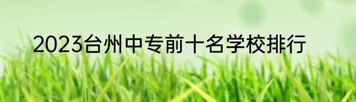 2023台州中专前十名学校排行