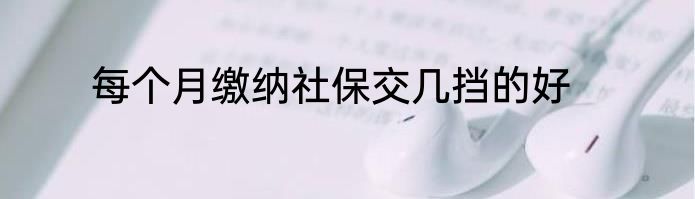 每个月缴纳社保交几挡的好