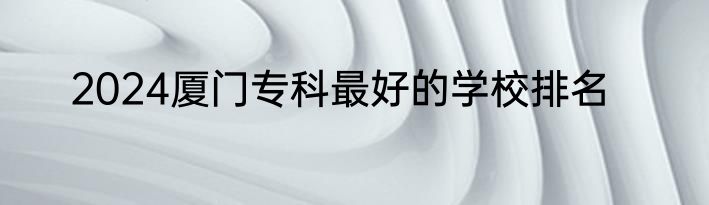 2024厦门专科最好的学校排名