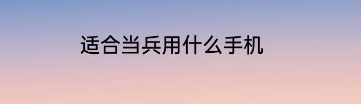 适合当兵用什么手机