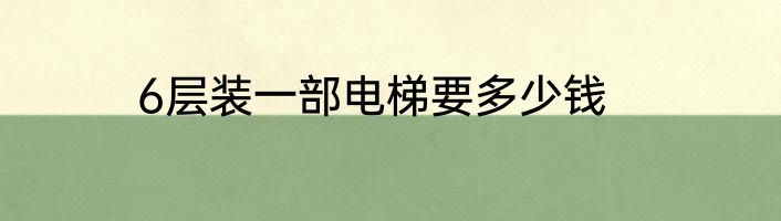 6层装一部电梯要多少钱