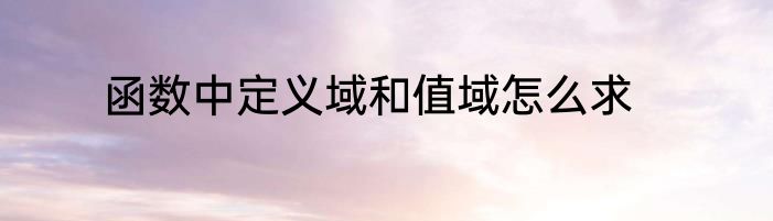 函数中定义域和值域怎么求