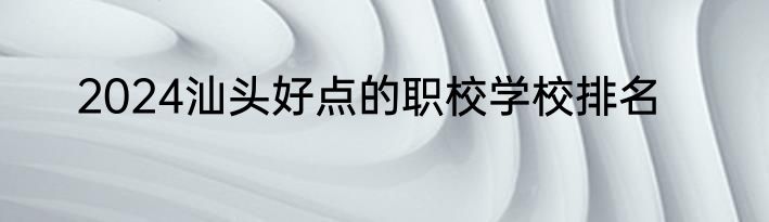 2024汕头好点的职校学校排名