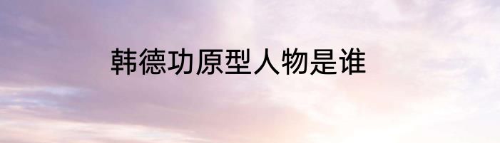 韩德功原型人物是谁