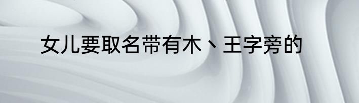 女儿要取名带有木丶王字旁的