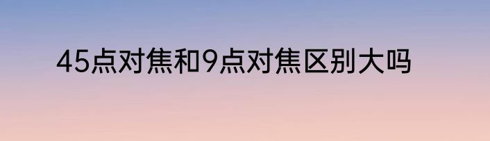 45点对焦和9点对焦区别大吗