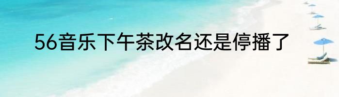 56音乐下午茶改名还是停播了