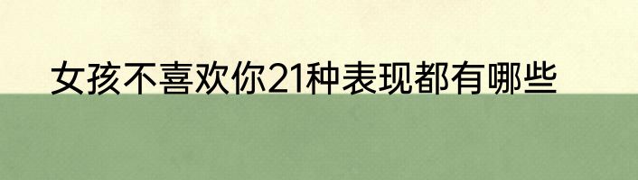 女孩不喜欢你21种表现都有哪些