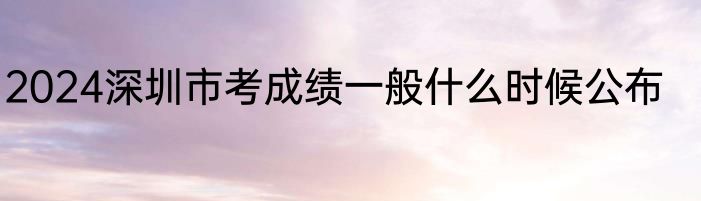 2024深圳市考成绩一般什么时候公布