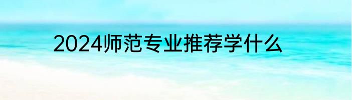 2024师范专业推荐学什么
